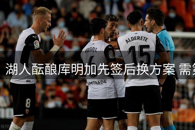 湖人酝酿库明加先签后换方案 需第三方介入平衡薪资